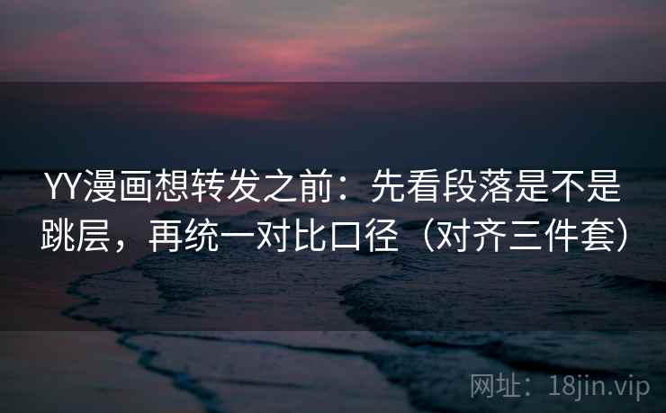 YY漫画想转发之前：先看段落是不是跳层，再统一对比口径（对齐三件套）