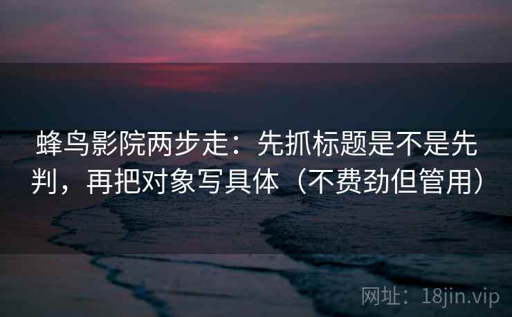 蜂鸟影院两步走：先抓标题是不是先判，再把对象写具体（不费劲但管用）