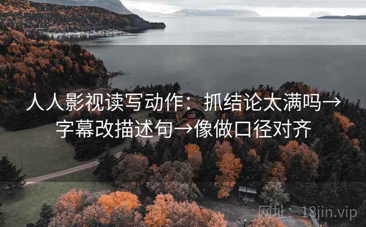 人人影视读写动作：抓结论太满吗→字幕改描述句→像做口径对齐  第2张