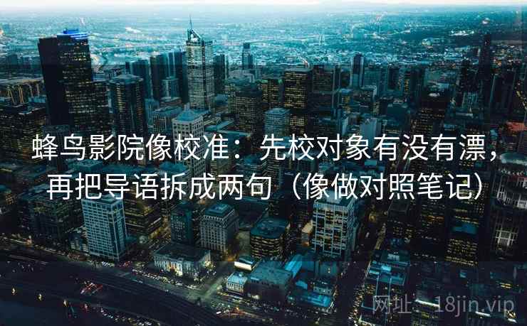蜂鸟影院像校准：先校对象有没有漂，再把导语拆成两句（像做对照笔记）