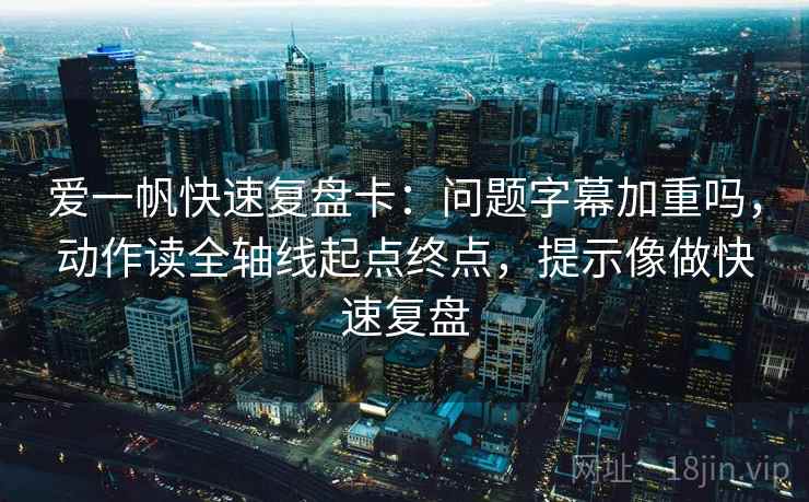 爱一帆快速复盘卡：问题字幕加重吗，动作读全轴线起点终点，提示像做快速复盘