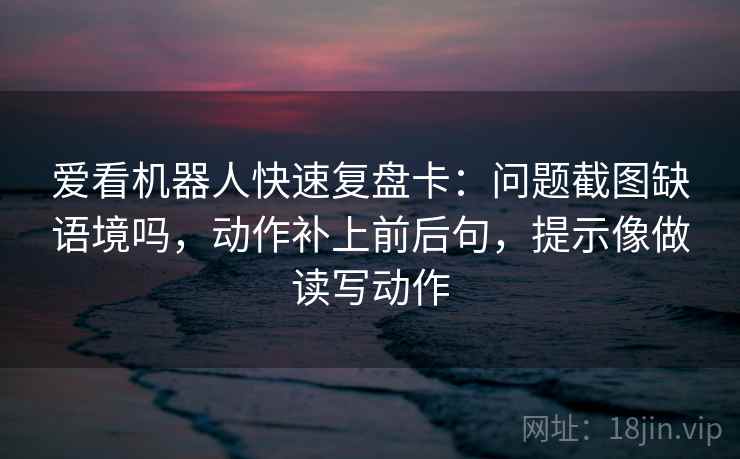 爱看机器人快速复盘卡：问题截图缺语境吗，动作补上前后句，提示像做读写动作