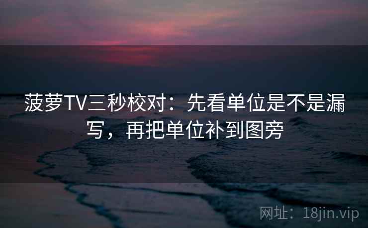 菠萝TV三秒校对：先看单位是不是漏写，再把单位补到图旁