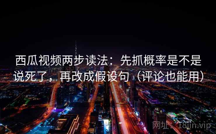 西瓜视频两步读法：先抓概率是不是说死了，再改成假设句（评论也能用）