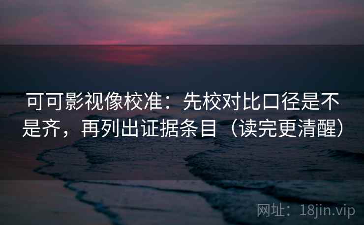 可可影视像校准：先校对比口径是不是齐，再列出证据条目（读完更清醒）