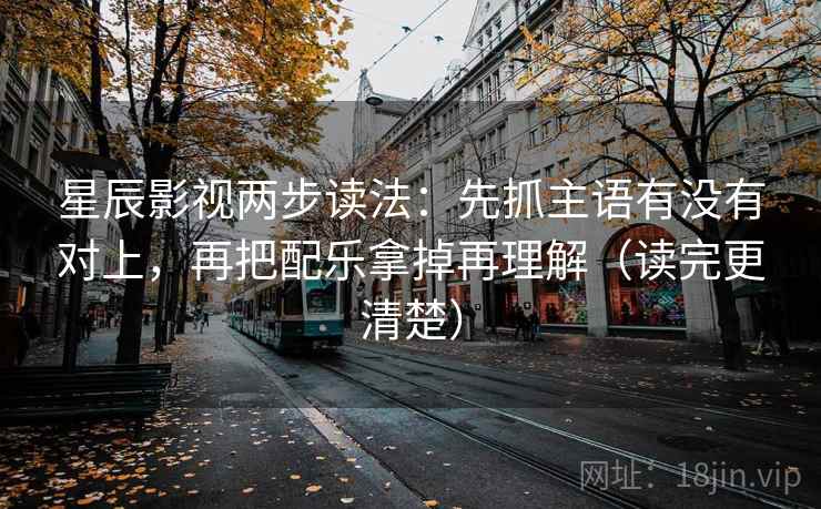 星辰影视两步读法：先抓主语有没有对上，再把配乐拿掉再理解（读完更清楚）