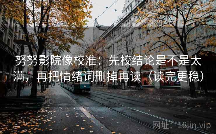 努努影院像校准：先校结论是不是太满，再把情绪词删掉再读（读完更稳）