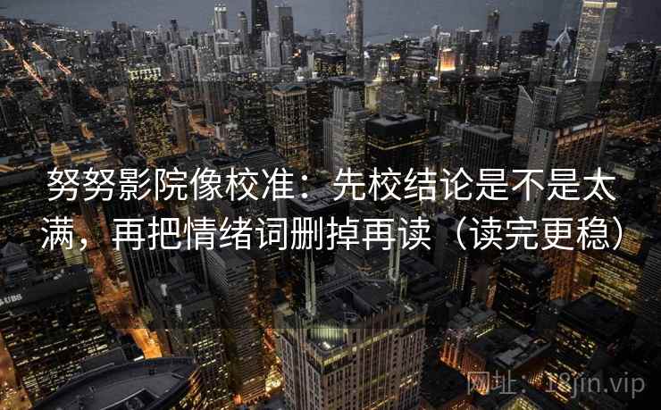 努努影院像校准：先校结论是不是太满，再把情绪词删掉再读（读完更稳）  第2张