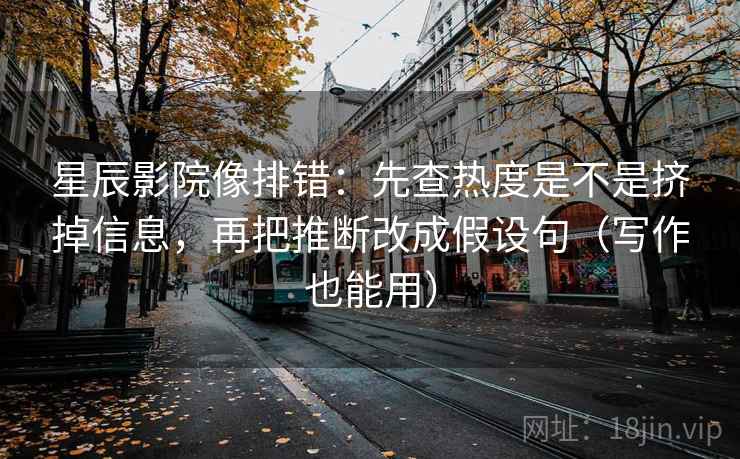 星辰影院像排错：先查热度是不是挤掉信息，再把推断改成假设句（写作也能用）  第2张