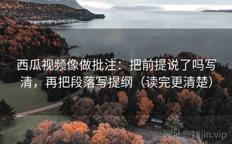 西瓜视频像做批注：把前提说了吗写清，再把段落写提纲（读完更清楚）  第2张