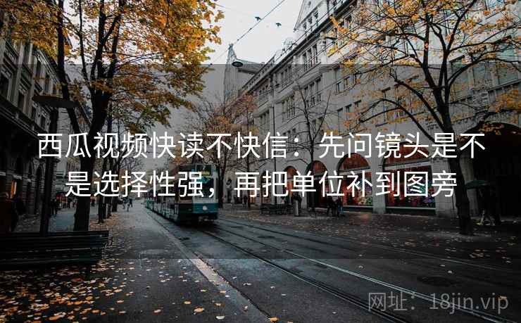 西瓜视频快读不快信：先问镜头是不是选择性强，再把单位补到图旁