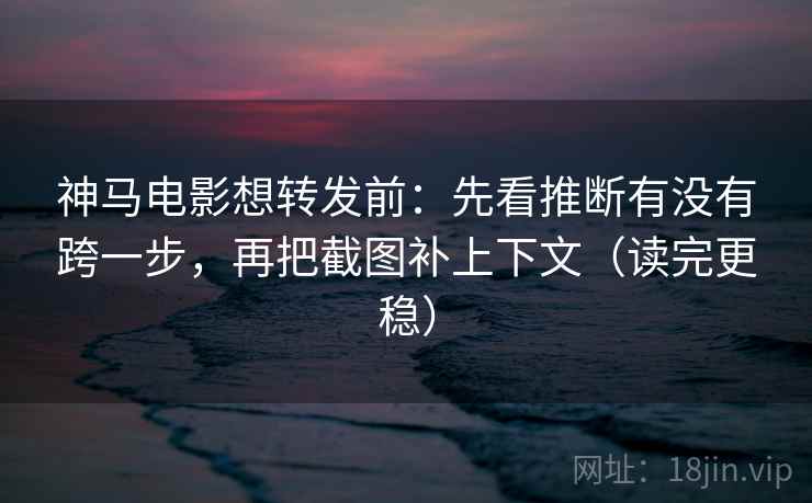 神马电影想转发前：先看推断有没有跨一步，再把截图补上下文（读完更稳）