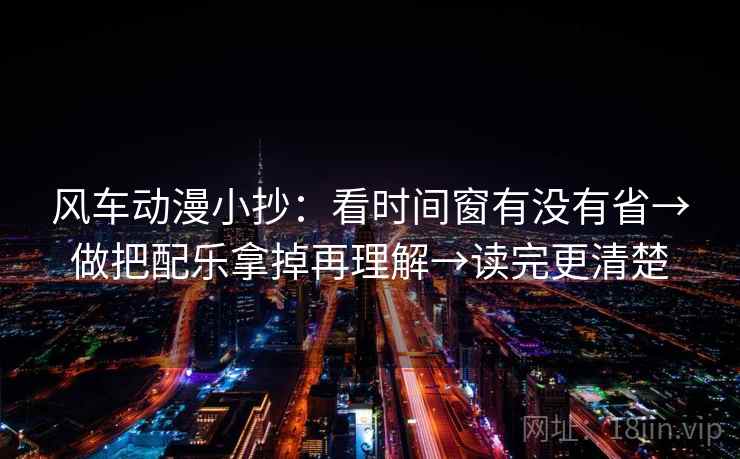 风车动漫小抄：看时间窗有没有省→做把配乐拿掉再理解→读完更清楚