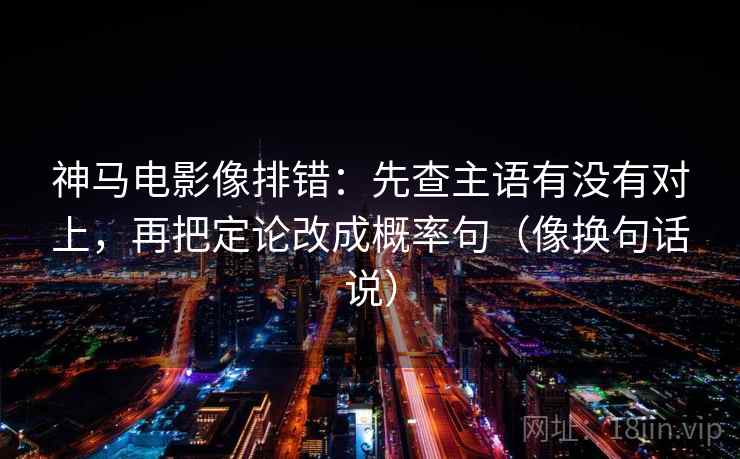 神马电影像排错：先查主语有没有对上，再把定论改成概率句（像换句话说）