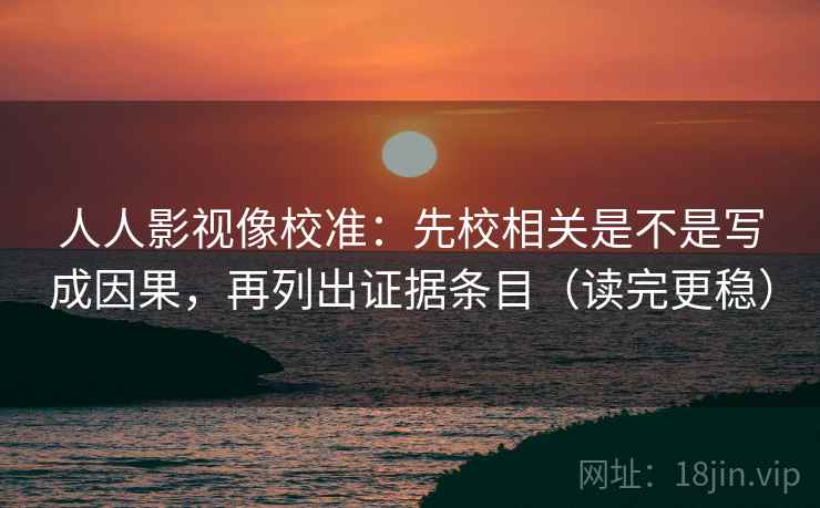 人人影视像校准：先校相关是不是写成因果，再列出证据条目（读完更稳）  第2张