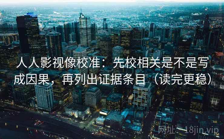 人人影视像校准：先校相关是不是写成因果，再列出证据条目（读完更稳）