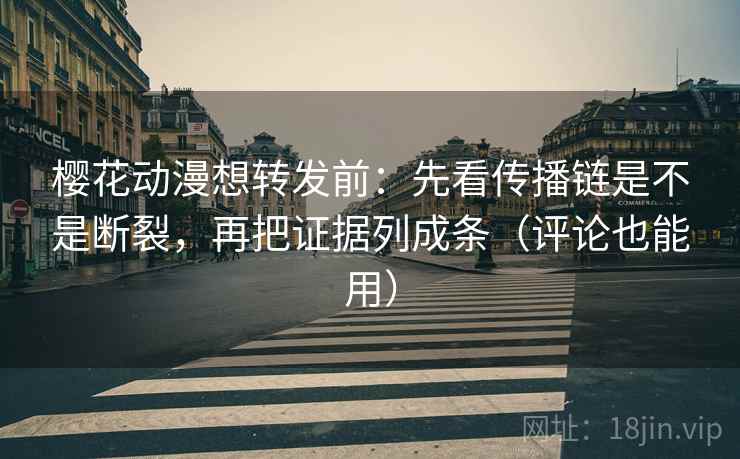 樱花动漫想转发前：先看传播链是不是断裂，再把证据列成条（评论也能用）  第2张