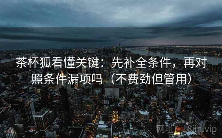 茶杯狐看懂关键：先补全条件，再对照条件漏项吗（不费劲但管用）  第2张