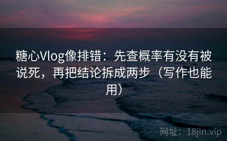 糖心Vlog像排错：先查概率有没有被说死，再把结论拆成两步（写作也能用）