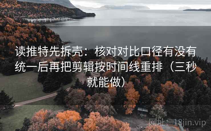 读推特先拆壳：核对对比口径有没有统一后再把剪辑按时间线重排（三秒就能做）  第2张