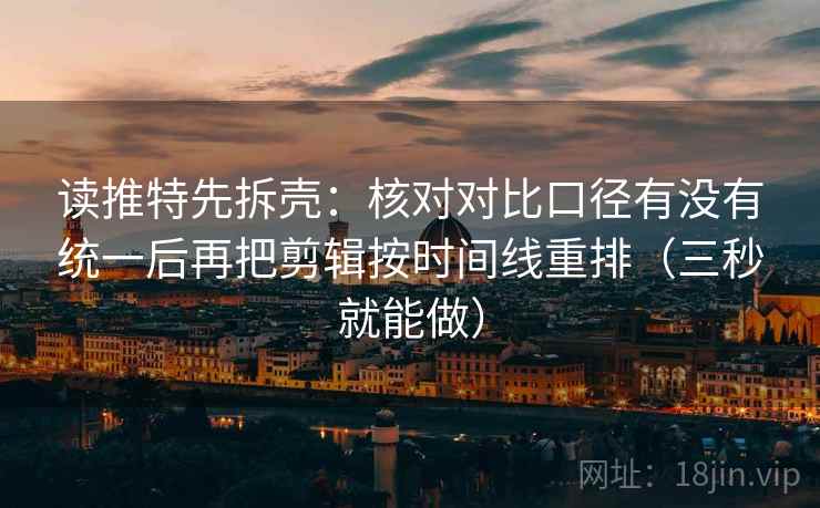 读推特先拆壳：核对对比口径有没有统一后再把剪辑按时间线重排（三秒就能做）