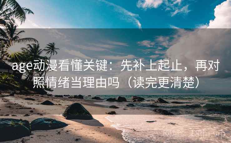 age动漫看懂关键：先补上起止，再对照情绪当理由吗（读完更清楚）