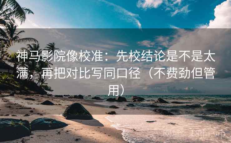 神马影院像校准：先校结论是不是太满，再把对比写同口径（不费劲但管用）  第2张