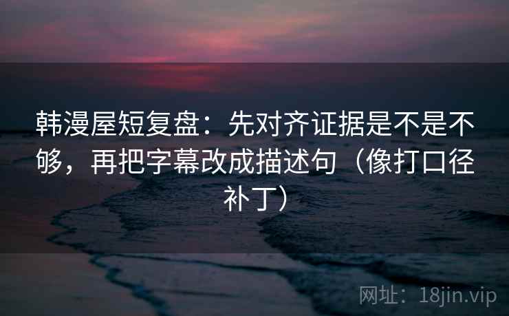 韩漫屋短复盘：先对齐证据是不是不够，再把字幕改成描述句（像打口径补丁）