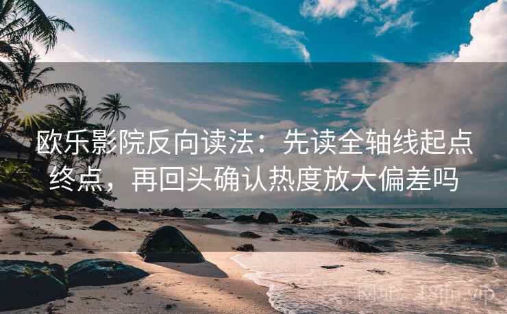 欧乐影院反向读法：先读全轴线起点终点，再回头确认热度放大偏差吗  第2张