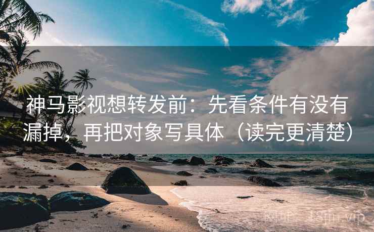 神马影视想转发前：先看条件有没有漏掉，再把对象写具体（读完更清楚）