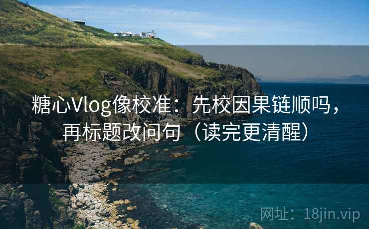 糖心Vlog像校准：先校因果链顺吗，再标题改问句（读完更清醒）  第2张