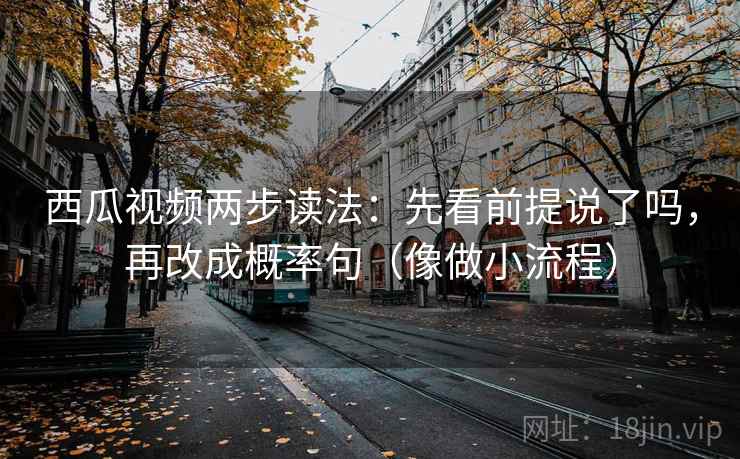 西瓜视频两步读法：先看前提说了吗，再改成概率句（像做小流程）