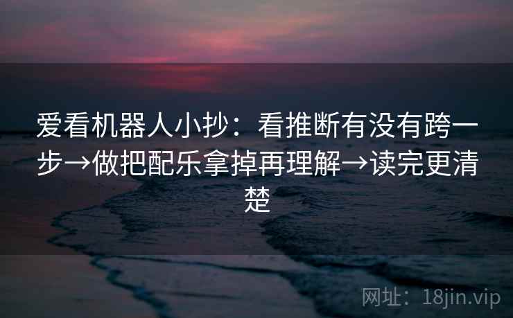 爱看机器人小抄：看推断有没有跨一步→做把配乐拿掉再理解→读完更清楚