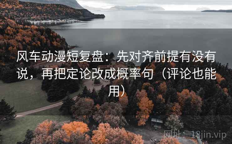 风车动漫短复盘：先对齐前提有没有说，再把定论改成概率句（评论也能用）  第2张