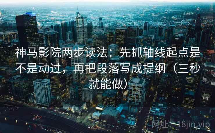神马影院两步读法：先抓轴线起点是不是动过，再把段落写成提纲（三秒就能做）  第2张