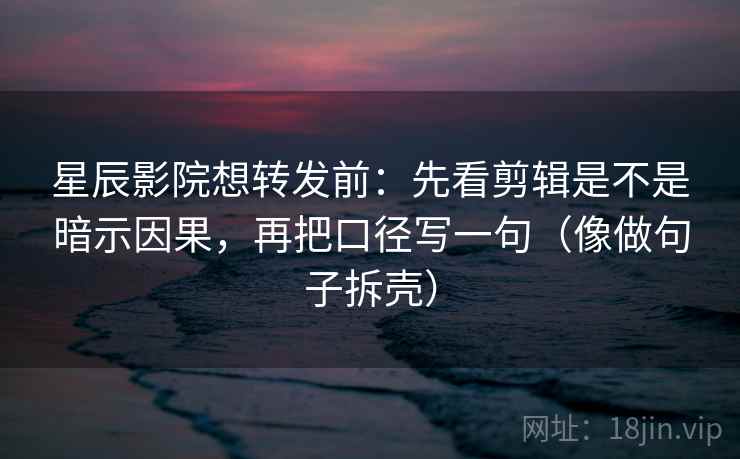 星辰影院想转发前：先看剪辑是不是暗示因果，再把口径写一句（像做句子拆壳）