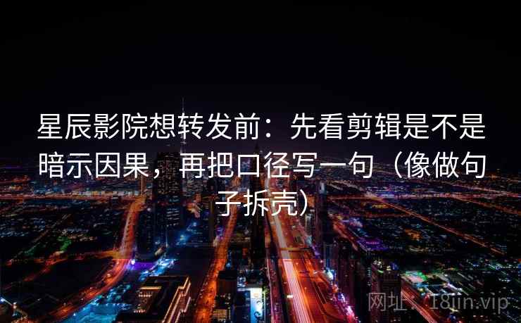 星辰影院想转发前：先看剪辑是不是暗示因果，再把口径写一句（像做句子拆壳）  第2张