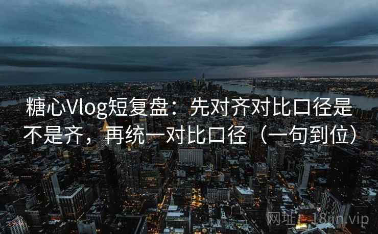 糖心Vlog短复盘：先对齐对比口径是不是齐，再统一对比口径（一句到位）  第2张