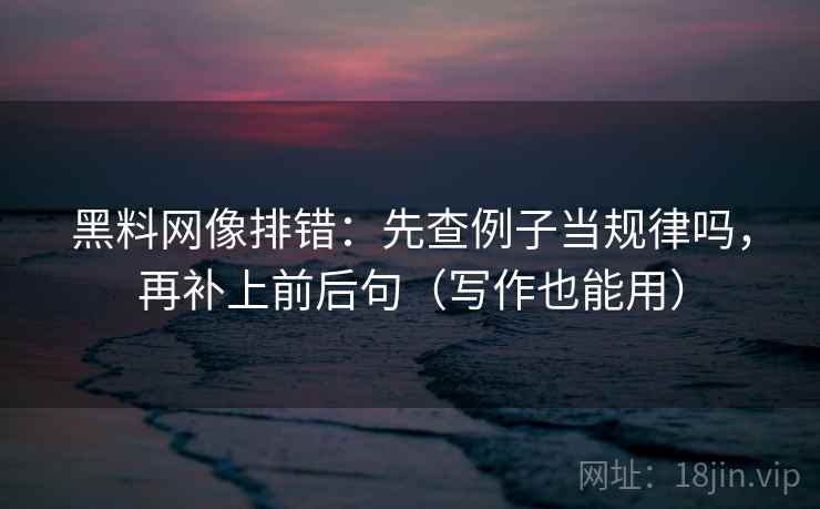 黑料网像排错：先查例子当规律吗，再补上前后句（写作也能用）