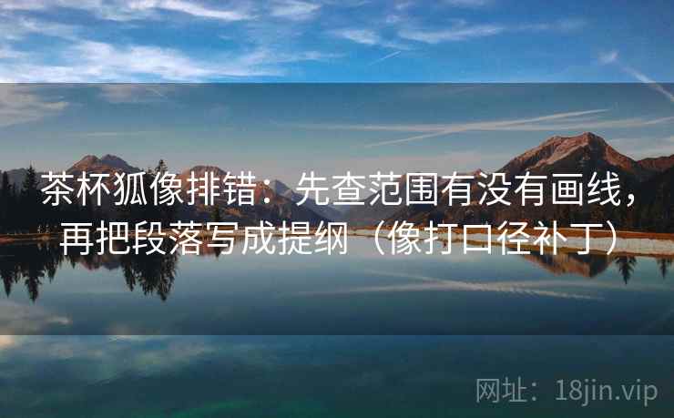 茶杯狐像排错：先查范围有没有画线，再把段落写成提纲（像打口径补丁）