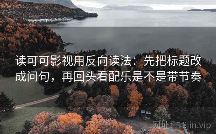 读可可影视用反向读法：先把标题改成问句，再回头看配乐是不是带节奏