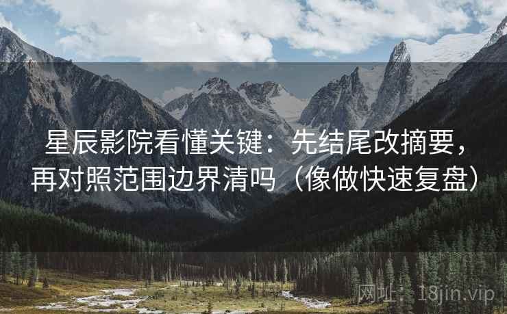 星辰影院看懂关键：先结尾改摘要，再对照范围边界清吗（像做快速复盘）