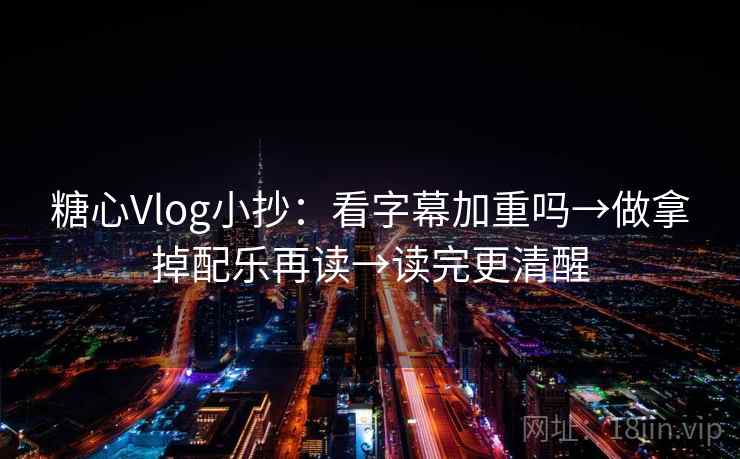 糖心Vlog小抄：看字幕加重吗→做拿掉配乐再读→读完更清醒  第2张