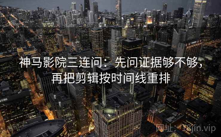 神马影院三连问：先问证据够不够，再把剪辑按时间线重排  第2张