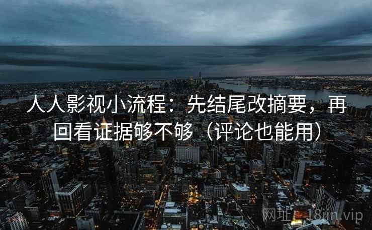 人人影视小流程：先结尾改摘要，再回看证据够不够（评论也能用）