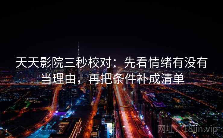 天天影院三秒校对：先看情绪有没有当理由，再把条件补成清单  第2张
