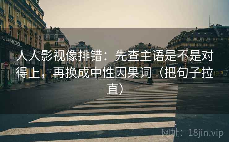 人人影视像排错：先查主语是不是对得上，再换成中性因果词（把句子拉直）