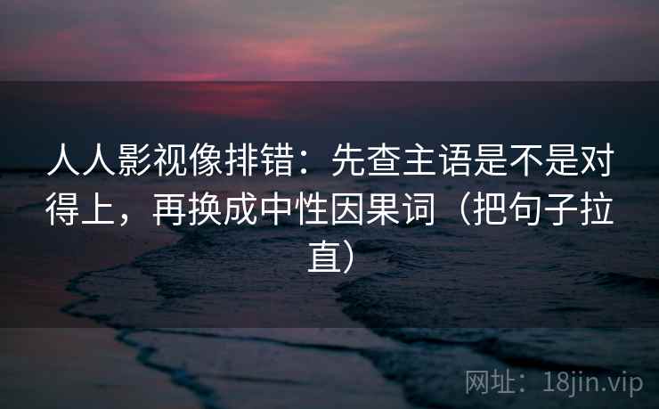 人人影视像排错：先查主语是不是对得上，再换成中性因果词（把句子拉直）  第2张
