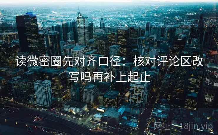 读微密圈先对齐口径：核对评论区改写吗再补上起止