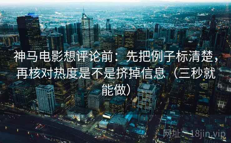 神马电影想评论前：先把例子标清楚，再核对热度是不是挤掉信息（三秒就能做）